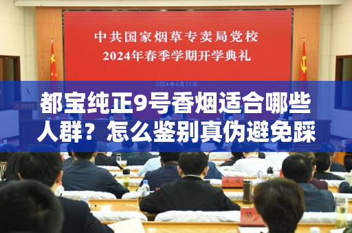都宝纯正9号香烟适合哪些人群？怎么鉴别真伪避免踩坑？